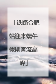 铁路合肥站迎来端午假期客流高峰